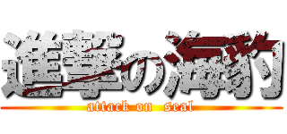 進撃の海豹 (attack on  seal)
