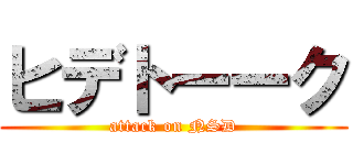 ヒデトーーク (attack on NSD)