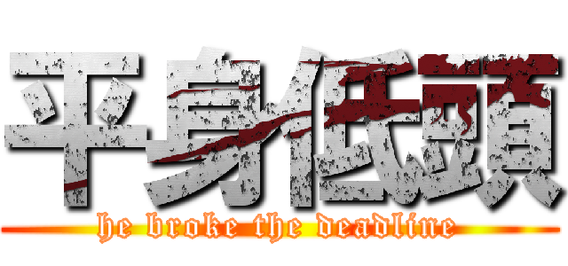 平身低頭 (he broke the deadline)