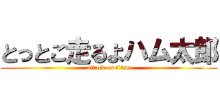 とっとこ走るよハム太郎 (attack on titan)