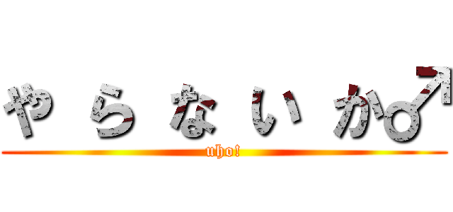 や ら な い か♂ (uho!)