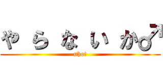 や ら な い か♂ (uho!)