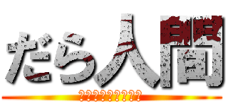 だら人間 (アンポンですまねぇ)