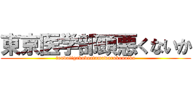 東京医学部頭悪くないか (toudaiigakubuatamawarukunaika)