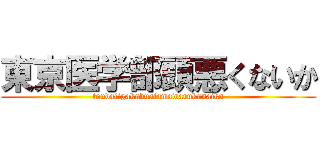 東京医学部頭悪くないか (toudaiigakubuatamawarukunaika)