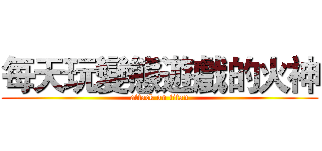 每天玩變態遊戲的火神 (attack on titan)