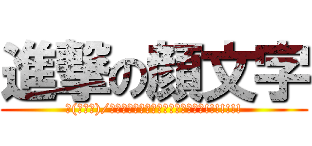 進撃の顔文字 (∠(ﾟДﾟ)/イェェェェェェェガァァァァァァァ!!!!!!!)