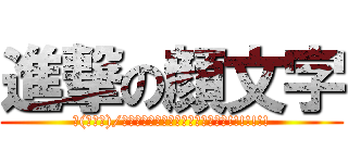 進撃の顔文字 (∠(ﾟДﾟ)/イェェェェェェェガァァァァァァァ!!!!!!!)