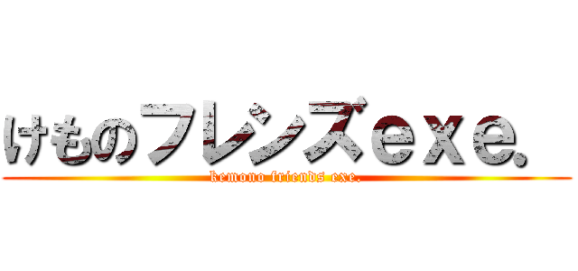 けものフレンズｅｘｅ． (kemono friends exe.)