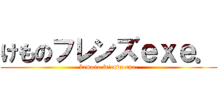 けものフレンズｅｘｅ． (kemono friends exe.)