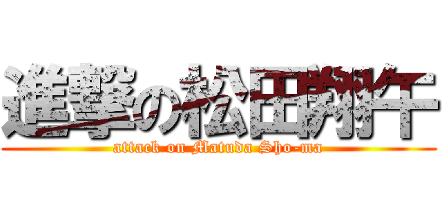 進撃の松田翔午 (attack on Matuda Sho-ma)