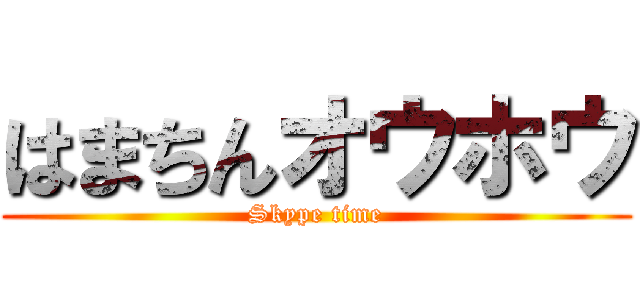 はまちんオウホウ (Skype time)