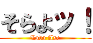 そらよッ！ (Lava Axe)