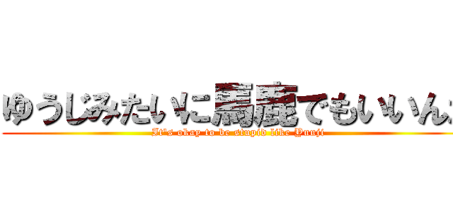 ゆうじみたいに馬鹿でもいいんだ (It's okay to be stupid like Yuuji)