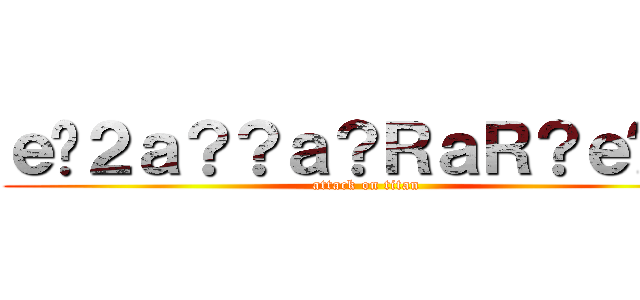 ｅ�２ａ？？ａ？ＲａＲ？ｅ��ａ (attack on titan)