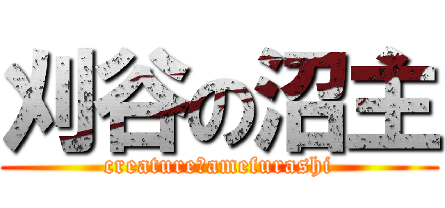 刈谷の沼主 (creature　amefurashi)
