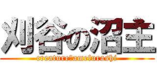 刈谷の沼主 (creature　amefurashi)