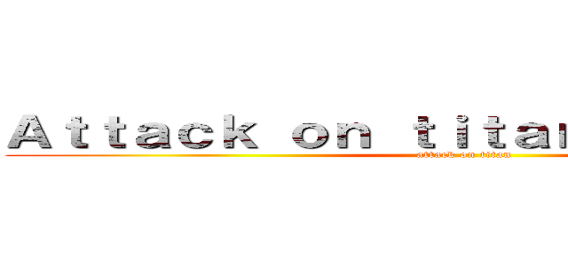 Ａｔｔａｃｋ ｏｎ ｔｉｔａｎｄ Ｉ'ｍ．．． (attack on titan)