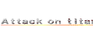 Ａｔｔａｃｋ ｏｎ ｔｉｔａｎｄ Ｉ'ｍ．．． (attack on titan)