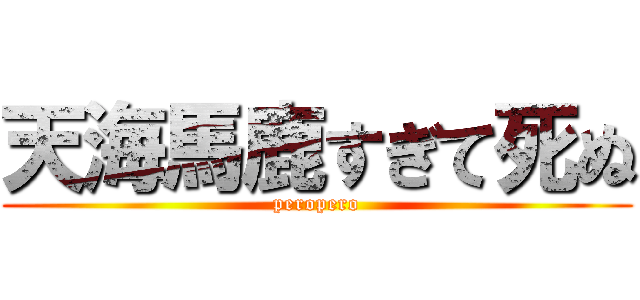 天海馬鹿すぎて死ぬ (peropero)