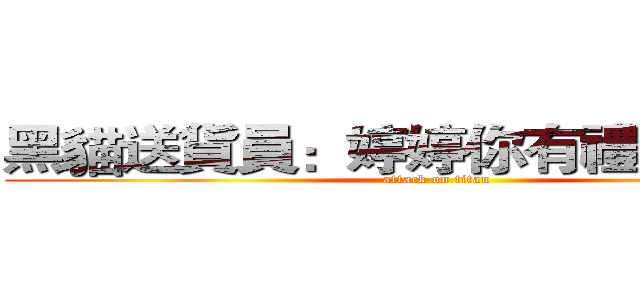 黑貓送貨員：婷婷你有禮物未收喔 (attack on titan)