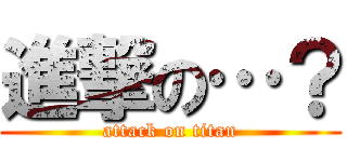 進撃の…？ (attack on titan)