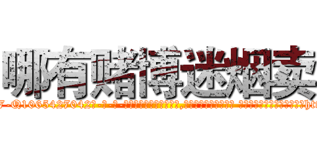 哪有赌博迷烟卖 (哪有赌博迷烟卖【电-话151x68344x817-Q1065427042元-吉-药-业】我们做的是长期生意,靠的是老客户长期支持 哪有赌博迷烟卖在发表了一篇http://sngk.net/0ROKxd

参考消息网我们做的是长期生意,靠的是老客户长期支持也许我们早该意识到，就连鲍勃·霍斯金斯（金球奖戏剧类电影男主角 
)