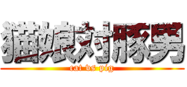 猫娘対豚男 (cat vs pig)