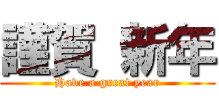 謹賀 新年 (Have a great year)