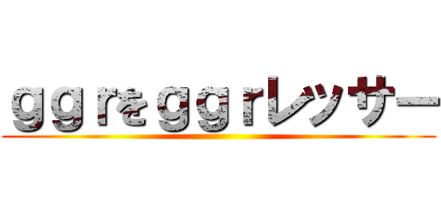 ｇｇｒをｇｇｒレッサー ()