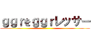 ｇｇｒをｇｇｒレッサー ()