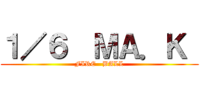 １／６  ＭＡ．Ｋ  (FIRE   BALL)