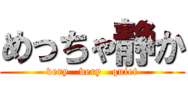 めっちゃ静か (very   very   quiet)