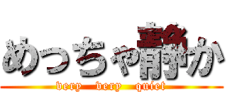 めっちゃ静か (very   very   quiet)