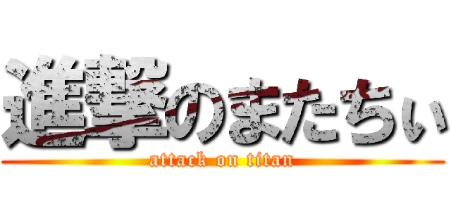 進撃のまたちぃ (attack on titan)