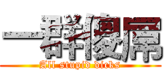 一群傻屌 (All stupid dicks)