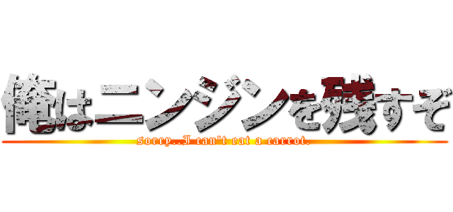 俺はニンジンを残すぞ (sorry..I can\'t eat a carrot.)