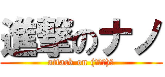進撃のナノ (attack on (ナωノ)ゞ)