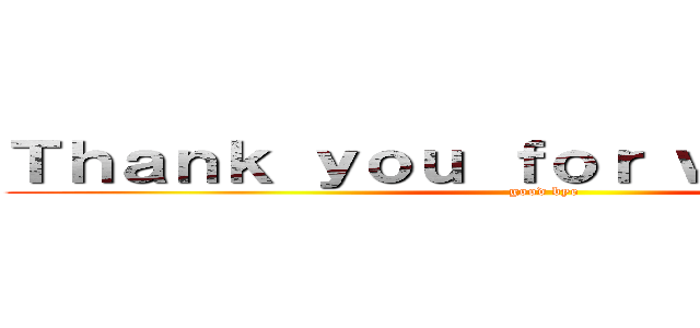 Ｔｈａｎｋ ｙｏｕ ｆｏｒ ｗａｔｃｈｉｎｇ (good bye)