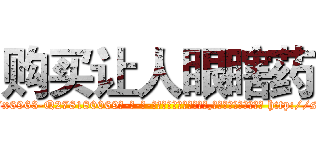 购买让人眼瞎药 (购买让人眼瞎药【电-186x2687x6963-Q278180069元-吉-药-业】我们做的是长期生意,靠的是老客户长期支持 http://sngk.net/GuUr3G
)