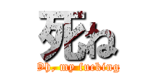 死ね (Oh, my fucking)