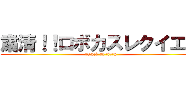 粛清！！ロボカスレクイエム (attack on titan)