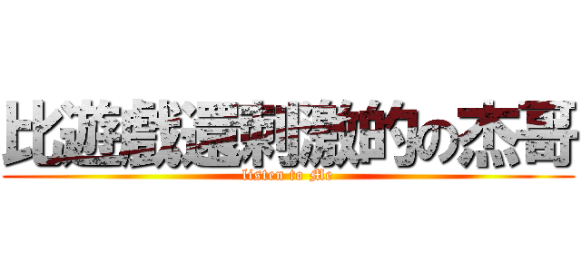 比遊戲還刺激的の杰哥 (listen to Me)