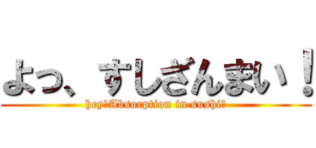 よっ、すしざんまい！ (hey、Absorption in sushi！)