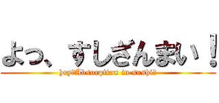 よっ、すしざんまい！ (hey、Absorption in sushi！)