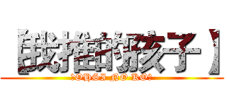【我推的孩子】 (【OHSI NO KO】)