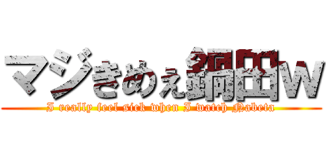 マジきめぇ鍋田ｗ (I really feel sick when I watch Nabeta)