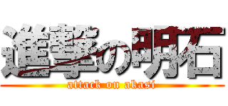 進撃の明石 (attack on akasi)