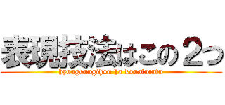 表現技法はこの２つ (hyougenngihou ha konofutatu)