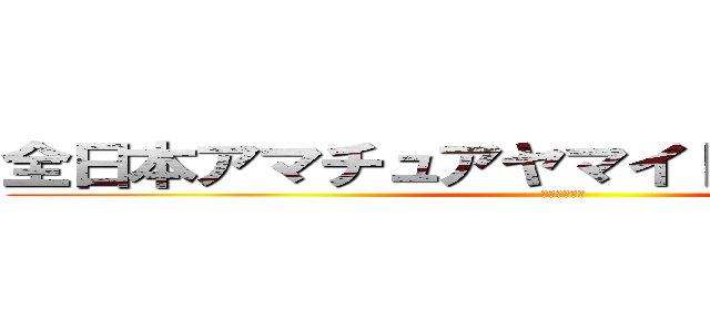 全日本アマチュアヤマイドウ選手権大会 (主催：たかし)
